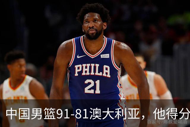 中国男篮91-81澳大利亚，他得分最高：单节轰13分 但不能过于高兴
