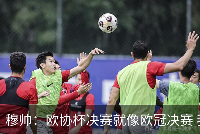 穆帅：欧协杯决赛就像欧冠决赛 我不是为自己